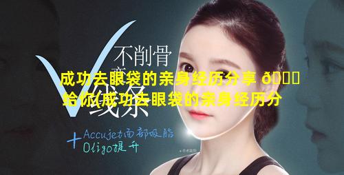 成功去眼袋的亲身经历分享 🕊 给你(成功去眼袋的亲身经历分 🦈 享给你的朋友)